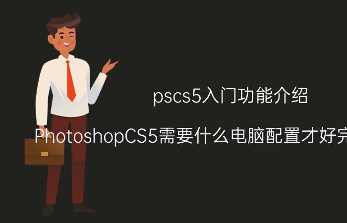 pscs5入门功能介绍 PhotoshopCS5需要什么电脑配置才好完美运行啊？